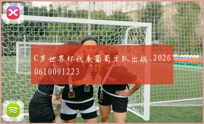 C罗世界杯代表葡萄牙队出战_20260610091223