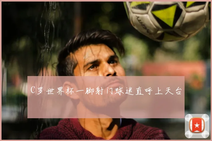 C罗世界杯一脚射门球迷直呼上天台